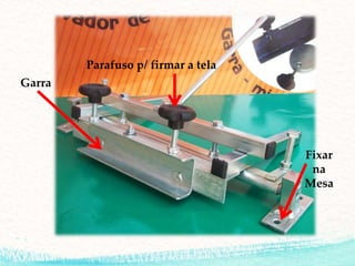 Garra
Parafuso p/ firmar a tela
Fixar
na
Mesa
 