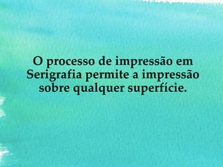 O processo de impressão em
Serigrafia permite a impressão
sobre qualquer superfície.
 
