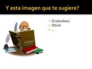 Y esta imagen que te sugiere?El estudiosoObrist…