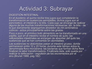 Actividad 3: Subrayar<br />	DIGESTIÓN INTESTINAL <br />	En el duodeno, el quimo recibe tres jugos que completarán la trans...