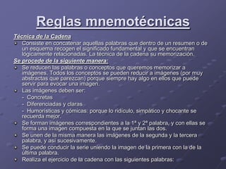 Reglas mnemotécnicas<br />Técnica de la Cadena<br />Consiste en concatenar aquellas palabras que dentro de un resumen o de...