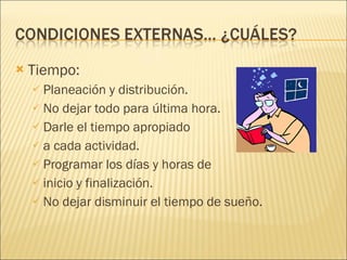 Tiempo: Planeación y distribución. No dejar todo para última hora. Darle el tiempo apropiado  a cada actividad. Programar los días y horas de inicio y finalización. No dejar disminuir el tiempo de sueño. 