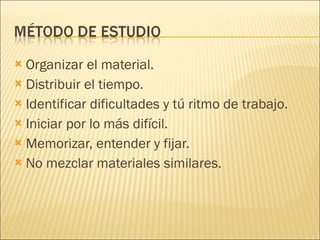 Organizar el material. Distribuir el tiempo. Identificar dificultades y tú ritmo de trabajo. Iniciar por lo más difícil. Memorizar, entender y fijar. No mezclar materiales similares. 
