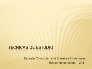 TÉCNICAS DE ESTUDIO

      Escuela Colombiana de Carreras Industriales
                      Telecomunicaciones - 2011
 