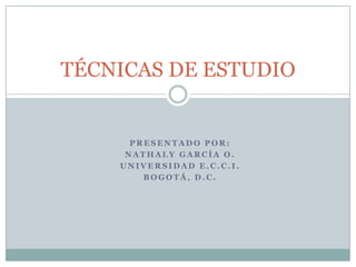 Presentado por:  Nathaly García o. Universidad e.c.c.i. Bogotá, d.c. TÉCNICAS DE ESTUDIO 