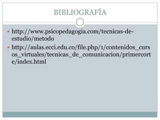 BIBLIOGRAFÍAhttp://www.psicopedagogia.com/tecnicas-de-estudio/metodohttp://aulas.ecci.edu.co/file.php/1/contenidos_cursos_virtuales/tecnicas_de_comunicacion/primercorte/index.html