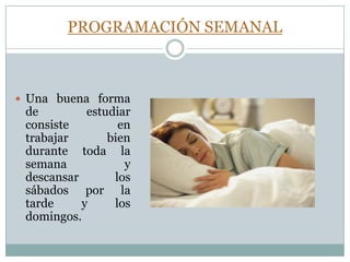 PROGRAMACIÓN SEMANALUna buena forma de estudiar consiste en trabajar bien durante toda la semana y descansar los sábados por la tarde y los domingos. 