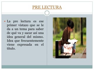 PRE LECTURALa pre lectura es ese primer vistazo que se le da a un tema para saber de qué va y sacar así una idea general del mismo. Idea que frecuentemente viene expresada en el título.