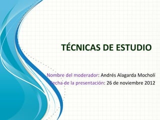 TÉCNICAS DE ESTUDIO

Nombre del moderador: Andrés Alagarda Mocholí
 Fecha de la presentación: 26 de noviembre 2012
 