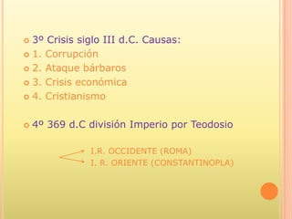  3º Crisis siglo III d.C. Causas:
 1. Corrupción

 2. Ataque bárbaros

 3. Crisis económica

 4. Cristianismo



   4º 369 d.C división Imperio por Teodosio

               I.R. OCCIDENTE (ROMA)
               I. R. ORIENTE (CONSTANTINOPLA)
 