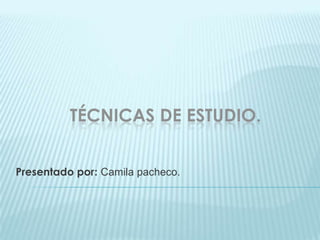 TÉCNICAS DE ESTUDIO.
Presentado por: Camila pacheco.
 