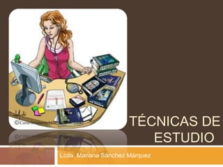TÉCNICAS DE
ESTUDIO
Lcda. Mariana Sánchez Márquez
 