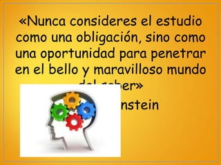 «Nunca consideres el estudio
como una obligación, sino como
una oportunidad para penetrar
en el bello y maravilloso mundo
del saber»
Albert Einstein

 