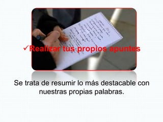 Realizar tus propios apuntes
Se trata de resumir lo más destacable con
nuestras propias palabras.
 