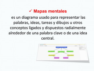  Mapas mentales
es un diagrama usado para representar las
palabras, ideas, tareas y dibujos u otros
conceptos ligados y dispuestos radialmente
alrededor de una palabra clave o de una idea
central.
 