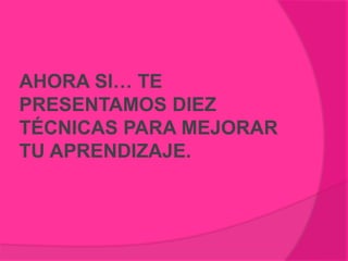 AHORA SI… TE
PRESENTAMOS DIEZ
TÉCNICAS PARA MEJORAR
TU APRENDIZAJE.
 