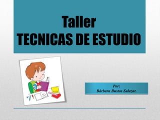 Taller 
TECNICAS DE ESTUDIO 
Por: 
Bárbara Bustos Salazar. 
 