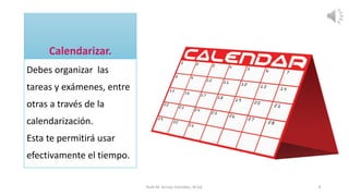 Debes organizar las
tareas y exámenes, entre
otras a través de la
calendarización.
Esta te permitirá usar
efectivamente el tiempo.
Ruth M. Arroyo González, M.Ed. 9
 
