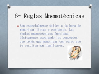 6- Reglas Mnemotécnicas
O Son especialmente útiles a la hora de
memorizar listas y conjuntos. Las
reglas mnemotécnicas funcionan
básicamente asociando los conceptos
que tenés que memorizar con otros que
te resultan más familiares.
 