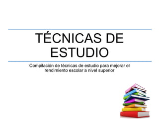 TÉCNICAS DE
ESTUDIO
Compilación de técnicas de estudio para mejorar el
rendimiento escolar a nivel superior
 