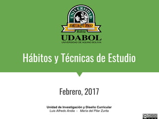 Hábitos y Técnicas de Estudio
Febrero, 2017
Unidad de Investigación y Diseño Curricular
Luis Alfredo Andia - María del Pilar Zurita
 