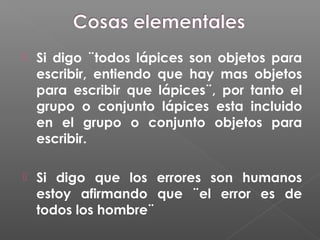  Si digo ¨todos lápices son objetos para
escribir, entiendo que hay mas objetos
para escribir que lápices¨, por tanto el
grupo o conjunto lápices esta incluido
en el grupo o conjunto objetos para
escribir.
 Si digo que los errores son humanos
estoy afirmando que ¨el error es de
todos los hombre¨
 