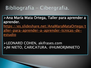 Ana María Mata Ortega, Taller para aprender a
aprender.
https://es.slideshare.net/AnaMaraMataOrtega/t
aller-para-aprender-a-aprender-tcnicas-de-
estudio
LEONARD COHEN, akifrases.com
JM NIETO, CARICATURA. @HUMORJMNIETO
 