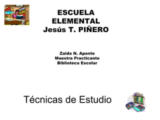 Técnicas de Estudio ESCUELA ELEMENTAL Jesús T. PIÑERO Zaida N. Aponte Maestra Practicante Biblioteca Escolar 