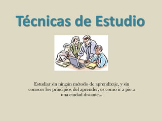 Técnicas de Estudio

Estudiar sin ningún método de aprendizaje, y sin
conocer los principios del aprender, es como ir a pie a
una ciudad distante…

 