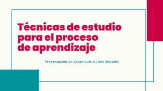 Técnicas de estudio
para el proceso
de aprendizaje
Presentación de Jorge Luis Cortes Morales
 