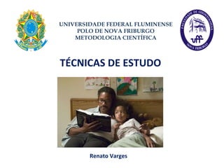 TÉCNICAS DE ESTUDO Renato Varges UNIVERSIDADE FEDERAL FLUMINENSE POLO DE NOVA FRIBURGO METODOLOGIA CIENTÍFICA 