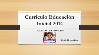 Currículo Educación
Inicial 2014
TÉCNICAS DE EVALUACIÓN
Wendy Herrera Ruiz
 