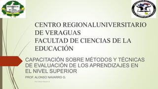 CENTRO REGIONALUNIVERSITARIO
DE VERAGUAS
FACULTAD DE CIENCIAS DE LA
EDUCACIÓN
CAPACITACIÓN SOBRE MÉTODOS Y TÉCNICAS
DE EVALUACIÓN DE LOS APRENDIZAJES EN
EL NIVEL SUPERIOR
PROF. ALONSO NAVARRO G.
Prof. Alonso Navarro G.
 