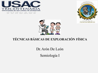 TÉCNICAS BÁSICAS DE EXPLORACIÓN FÍSICA
Dr. Arón De León
Semiología I
 