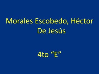 Morales Escobedo, Héctor
De Jesús
4to “E”
 