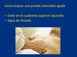 Como evaluar una posible colecistitis aguda
• Dolor en el cuadrante superior izquierdo
• Signo de Murphy
 