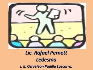 Lic. Rafael PernettLic. Rafael Pernett
LedesmaLedesma
I. E. Cerveleón Padilla Lascarro.I. E. Cerveleón Padilla Lascarro.
 