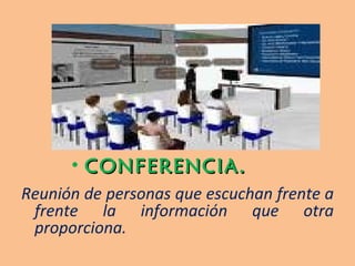 CONFERENCIA.  Reunión de personas que escuchan frente a frente la información que otra proporciona. 