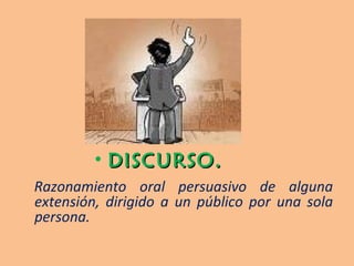 DISCURSO.  Razonamiento oral persuasivo de alguna extensión, dirigido a un público por una sola persona. 