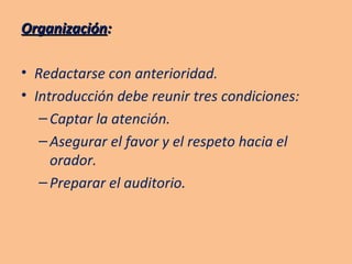 Organización : Redactarse con anterioridad. Introducción debe reunir tres condiciones: Captar la atención. Asegurar el favor y el respeto hacia el orador. Preparar el auditorio. 