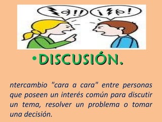 DISCUSIÓN.  Intercambio "cara a cara" entre personas que poseen un interés común para discutir un tema, resolver un problema o tomar una decisión. 