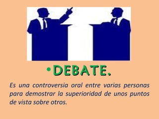 DEBATE. Es una controversia oral entre varias personas para demostrar la superioridad de unos puntos de vista sobre otros. 