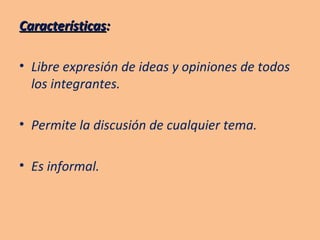 Características : Libre expresión de ideas y opiniones de todos los integrantes. Permite la discusión de cualquier tema. Es informal. 