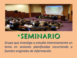 SEMINARIO Grupo que investiga o estudia intensivamente un tema en sesiones planificadas recurriendo a fuentes originales de información. 