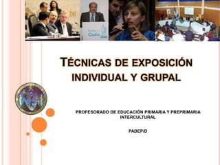TÉCNICAS DE EXPOSICIÓN
 INDIVIDUAL Y GRUPAL


  PROFESORADO DE EDUCACIÓN PRIMARIA Y PREPRIMARIA
                  INTERCULTURAL


                     PADEP/D
 