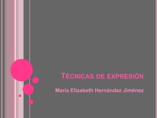 TÉCNICAS DE EXPRESIÓN
María Elizabeth Hernández Jiménez
 