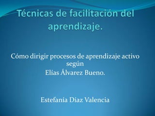 Cómo dirigir procesos de aprendizaje activo
                   según
           Elías Álvarez Bueno.


         Estefanía Díaz Valencia
 