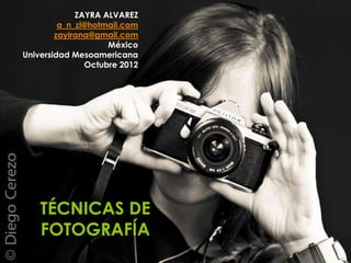 ZAYRA ALVAREZ
         a_n_zi@hotmail.com
        zayirana@gmail.com
                    México
Universidad Mesoamericana
               Octubre 2012




    TÉCNICAS DE
    FOTOGRAFÍA
 