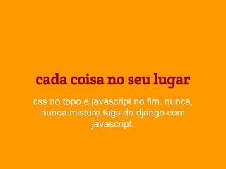 cada coisa no seu lugar
css no topo e javascript no fim. nunca,
nunca misture tags do django com
javascript.

 