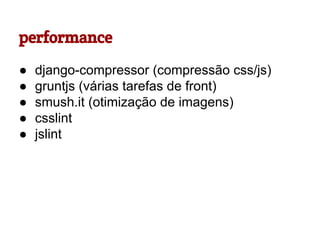 performance
●
●
●
●
●

django-compressor (compressão css/js)
gruntjs (várias tarefas de front)
smush.it (otimização de imagens)
csslint
jslint

 
